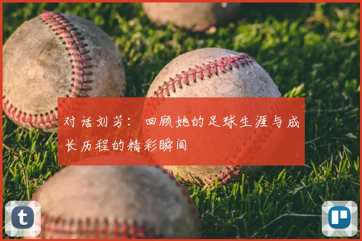 对话刘芳：回顾她的足球生涯与成长历程的精彩瞬间
