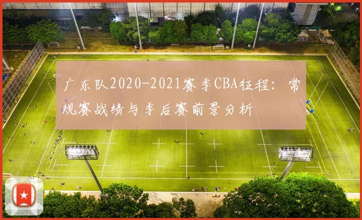 广东队2020-2021赛季CBA征程：常规赛战绩与季后赛前景分析