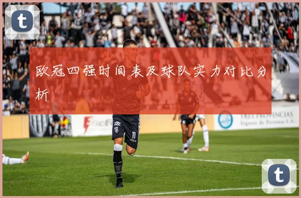欧冠四强时间表及球队实力对比分析