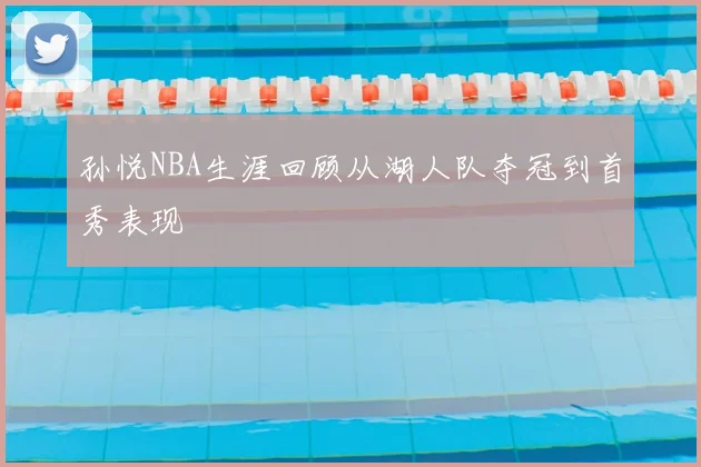孙悦NBA生涯回顾从湖人队夺冠到首秀表现