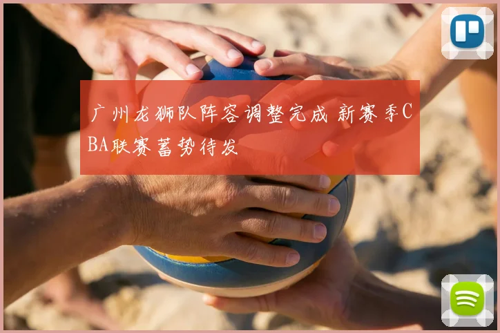 广州龙狮队阵容调整完成 新赛季CBA联赛蓄势待发