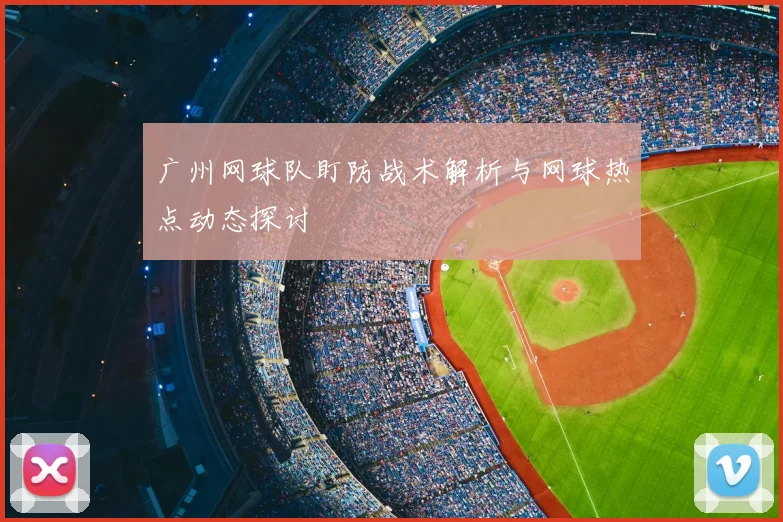 广州网球队盯防战术解析与网球热点动态探讨