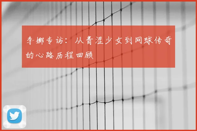 李娜专访：从青涩少女到网球传奇的心路历程回顾
